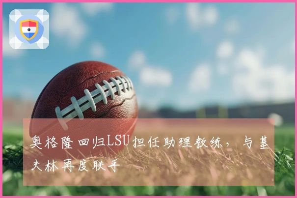 奥格隆回归LSU担任助理教练，与基夫林再度联手