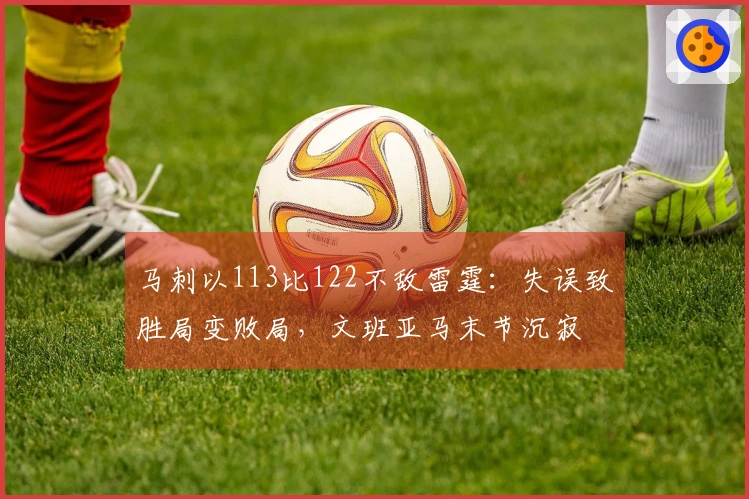 马刺以113比122不敌雷霆：失误致胜局变败局，文班亚马末节沉寂