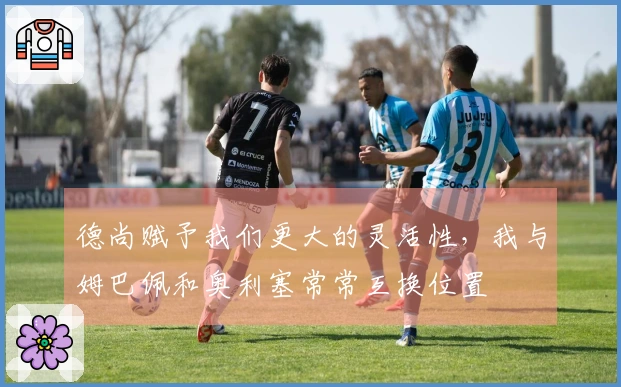 德尚赋予我们更大的灵活性，我与姆巴佩和奥利塞常常互换位置